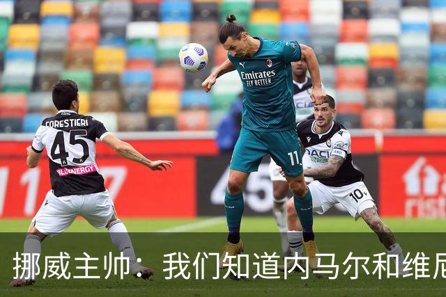 挪威主帅：我们知道内马尔和维尼修斯不喜防守 巴洛贡解禁是污点
